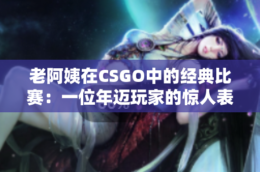 老阿姨在CSGO中的经典比赛：一位年迈玩家的惊人表现！