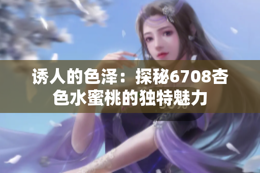 诱人的色泽：探秘6708杏色水蜜桃的独特魅力