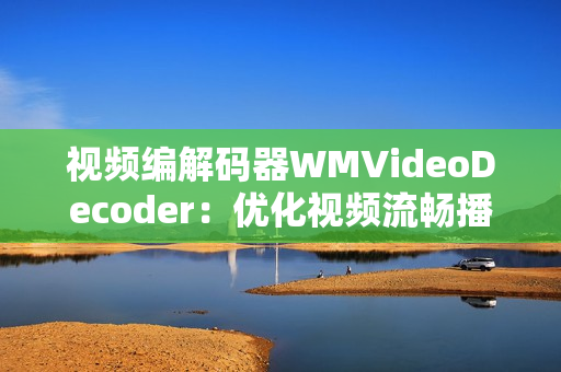 视频编解码器WMVideoDecoder：优化视频流畅播放