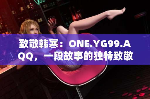 致敬韩寒：ONE.YG99.AQQ，一段故事的独特致敬