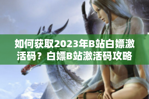 如何获取2023年B站白嫖激活码？白嫖B站激活码攻略大揭秘!