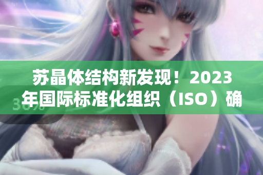 苏晶体结构新发现！2023年国际标准化组织（ISO）确认其粉色视频特性