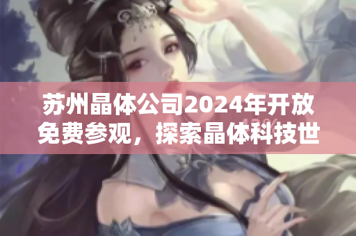 苏州晶体公司2024年开放免费参观，探索晶体科技世界