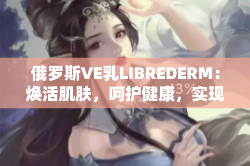 俄罗斯VE乳LIBREDERM：焕活肌肤，呵护健康，实现美丽愿景