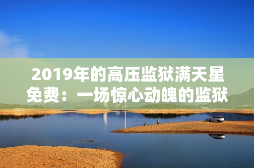 2019年的高压监狱满天星免费：一场惊心动魄的监狱逃脱之旅