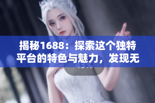 揭秘1688：探索这个独特平台的特色与魅力，发现无限商机！