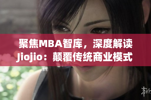 聚焦MBA智库，深度解读Jiojio：颠覆传统商业模式的案例分析