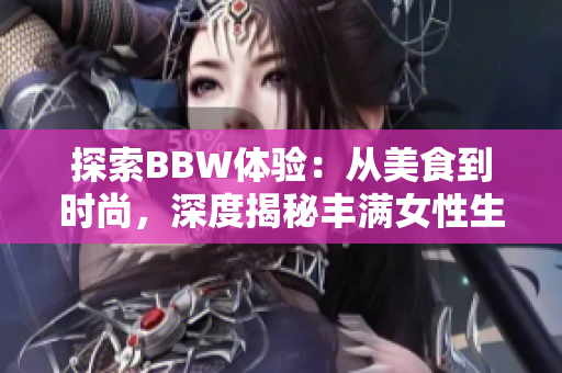 探索BBW体验：从美食到时尚，深度揭秘丰满女性生活