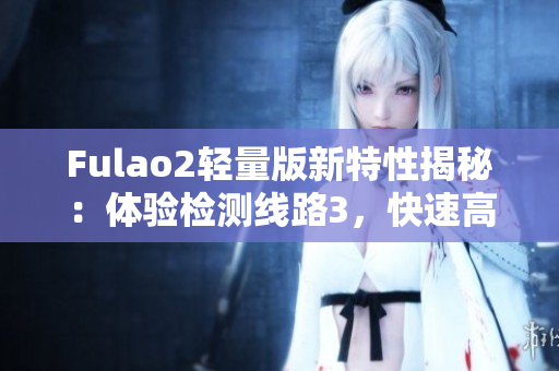 Fulao2轻量版新特性揭秘：体验检测线路3，快速高效！