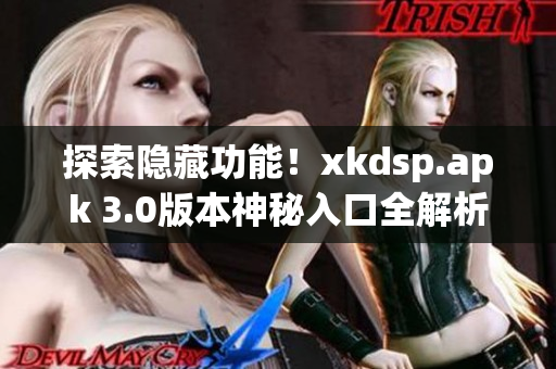 探索隐藏功能！xkdsp.apk 3.0版本神秘入口全解析