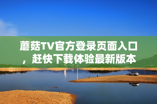 蘑菇TV官方登录页面入口，赶快下载体验最新版本