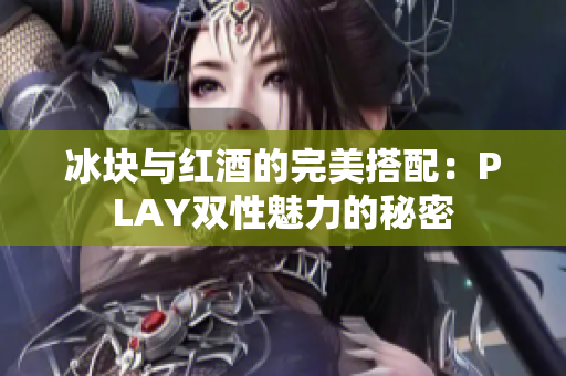 冰块与红酒的完美搭配：PLAY双性魅力的秘密