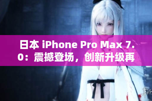 日本 iPhone Pro Max 7.0：震撼登场，创新升级再进一步