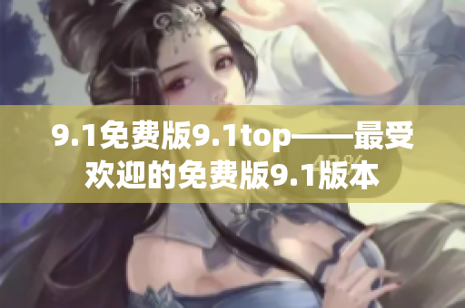 9.1免费版9.1top——最受欢迎的免费版9.1版本