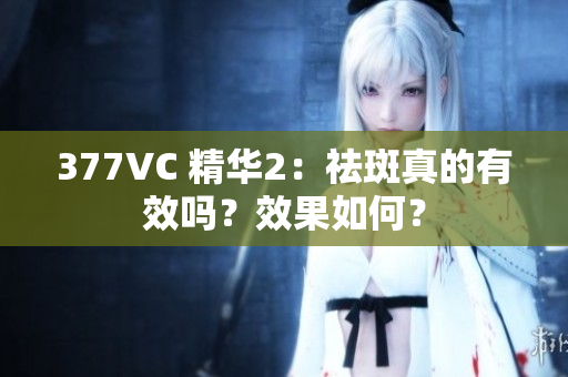 377VC 精华2：祛斑真的有效吗？效果如何？