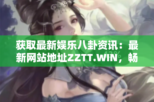 获取最新娱乐八卦资讯：最新网站地址ZZTT.WIN，畅游娱乐世界不容错过！