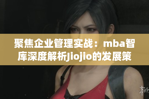 聚焦企业管理实战：mba智库深度解析Jiojio的发展策略及实战经验