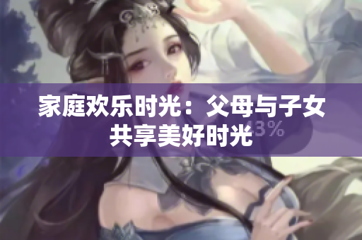 家庭欢乐时光：父母与子女共享美好时光