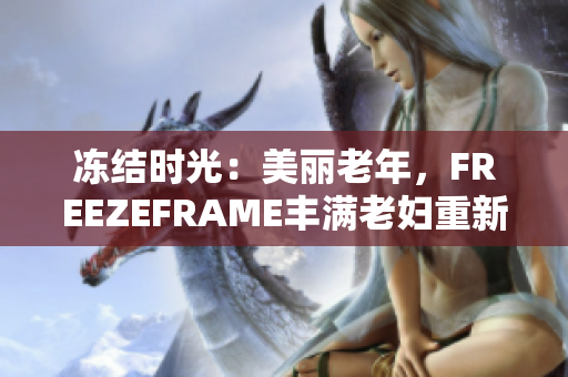 冻结时光：美丽老年，FREEZEFRAME丰满老妇重新定义青春