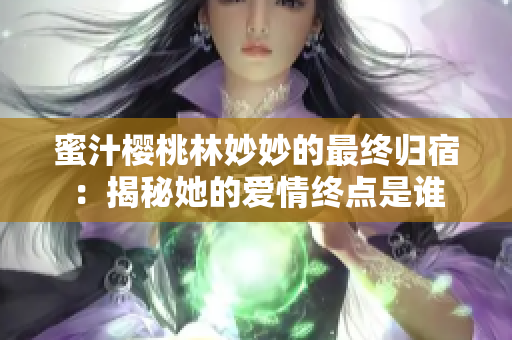 蜜汁樱桃林妙妙的最终归宿：揭秘她的爱情终点是谁