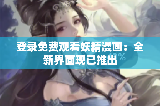 登录免费观看妖精漫画：全新界面现已推出