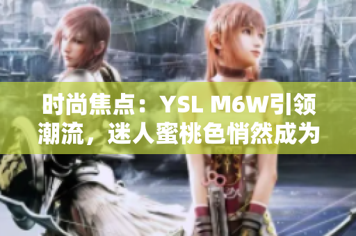 时尚焦点：YSL M6W引领潮流，迷人蜜桃色悄然成为热门