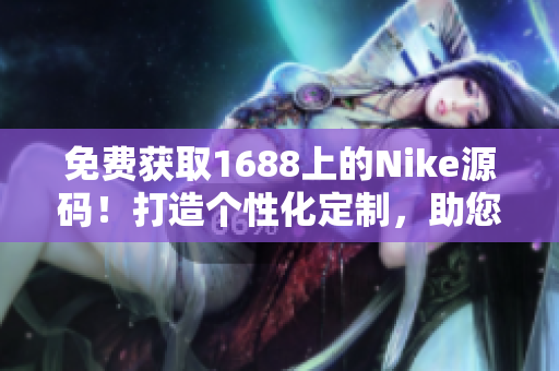 免费获取1688上的Nike源码！打造个性化定制，助您创新商业模式！