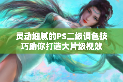 灵动细腻的PS二级调色技巧助你打造大片级视效