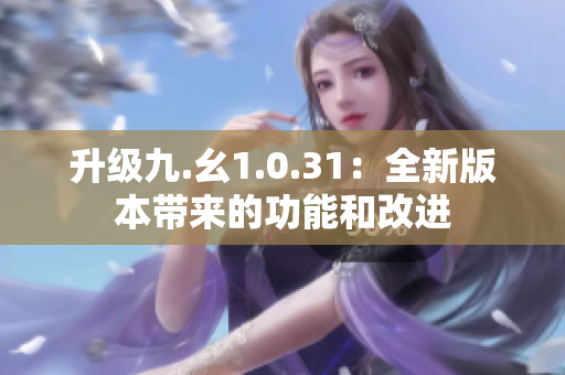 升级九.幺1.0.31：全新版本带来的功能和改进