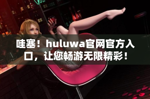 哇塞！huluwa官网官方入口，让您畅游无限精彩！