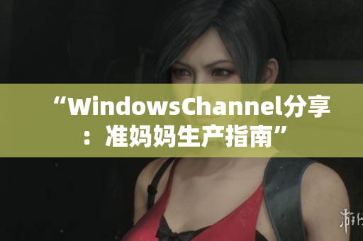 “WindowsChannel分享：准妈妈生产指南”