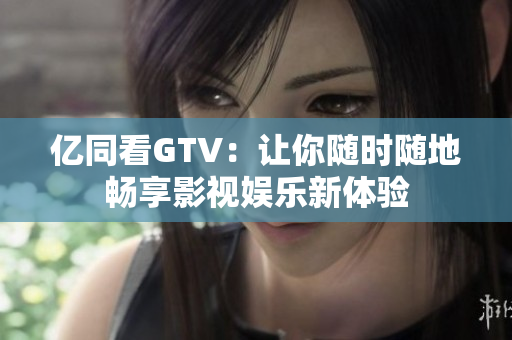 亿同看GTV：让你随时随地畅享影视娱乐新体验