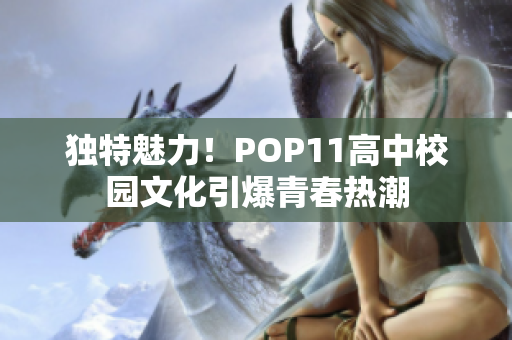 独特魅力！POP11高中校园文化引爆青春热潮