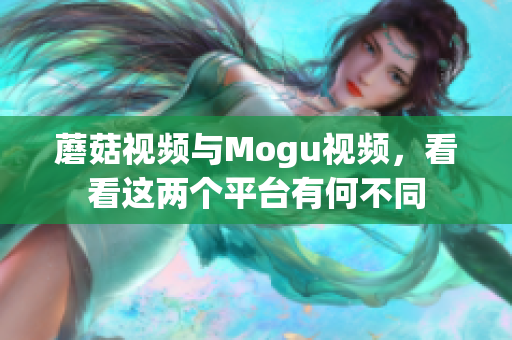 蘑菇视频与Mogu视频，看看这两个平台有何不同