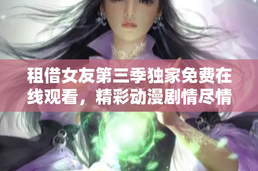 租借女友第三季独家免费在线观看，精彩动漫剧情尽情畅享