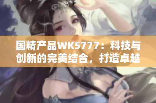 国精产品WK5777：科技与创新的完美结合，打造卓越品质