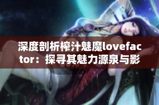 深度剖析榨汁魅魔lovefactor：探寻其魅力源泉与影响力