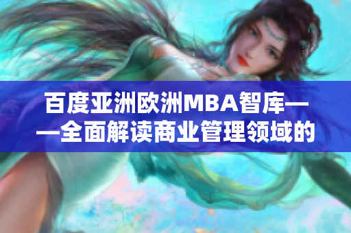 百度亚洲欧洲MBA智库——全面解读商业管理领域的知识与趋势