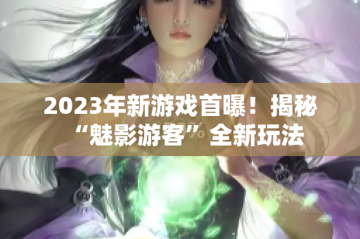 2023年新游戏首曝！揭秘“魅影游客”全新玩法