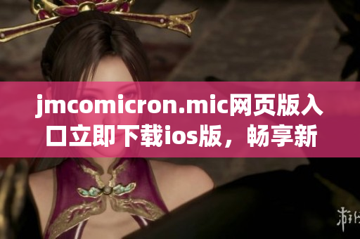 jmcomicron.mic网页版入口立即下载ios版，畅享新体验