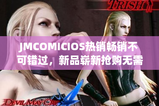 JMCOMICIOS热销畅销不可错过，新品崭新抢购无需感谢