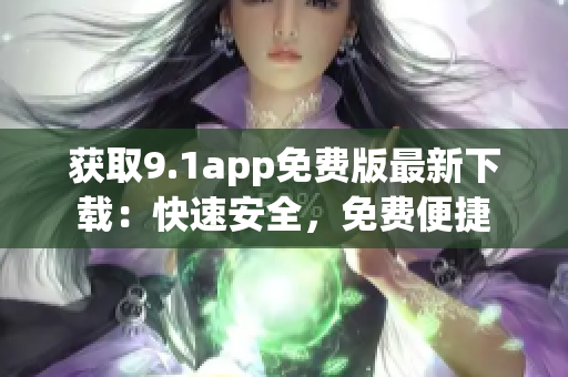 获取9.1app免费版最新下载：快速安全，免费便捷