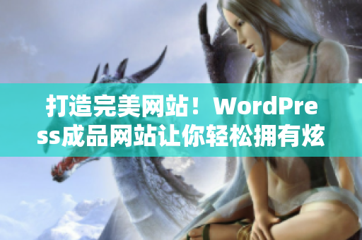 打造完美网站！WordPress成品网站让你轻松拥有炫酷网站