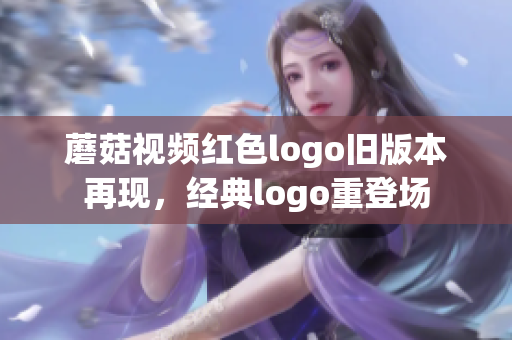 蘑菇视频红色logo旧版本再现，经典logo重登场