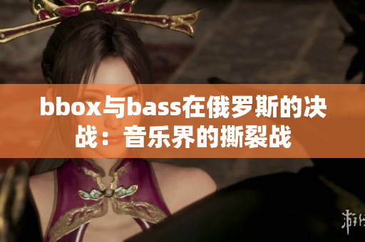 bbox与bass在俄罗斯的决战：音乐界的撕裂战