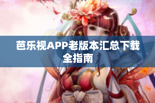 芭乐视APP老版本汇总下载全指南