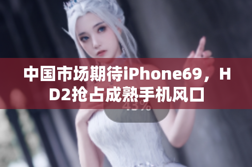 中国市场期待iPhone69，HD2抢占成熟手机风口