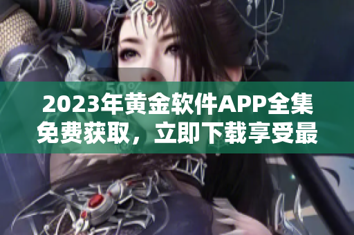 2023年黄金软件APP全集免费获取，立即下载享受最新功能