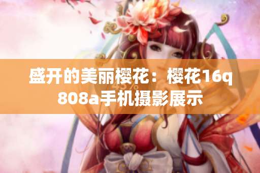 盛开的美丽樱花：樱花16q808a手机摄影展示