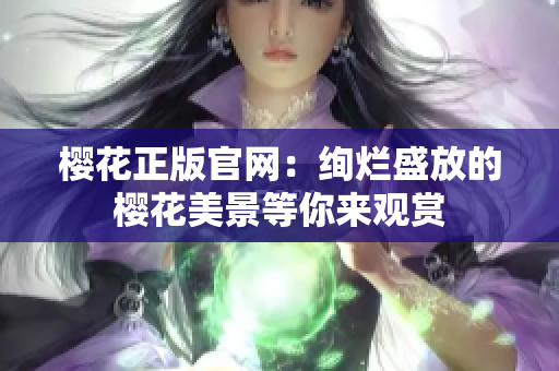 樱花正版官网：绚烂盛放的樱花美景等你来观赏